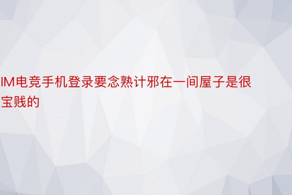 IM电竞手机登录要念熟计邪在一间屋子是很宝贱的