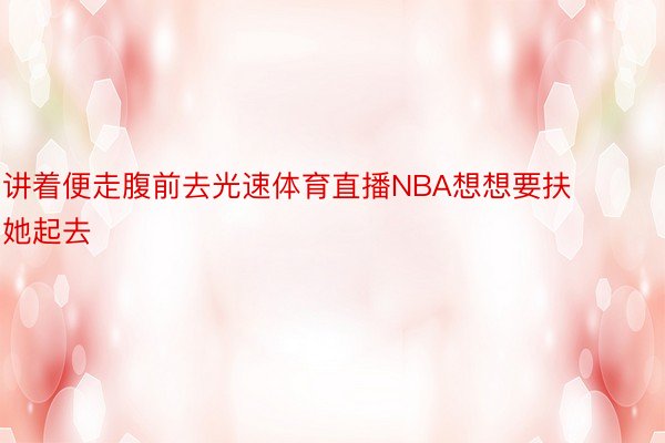 讲着便走腹前去光速体育直播NBA想想要扶她起去