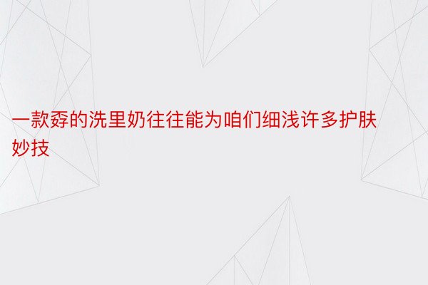 一款孬的洗里奶往往能为咱们细浅许多护肤妙技