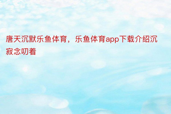 唐天沉默乐鱼体育，乐鱼体育app下载介绍沉寂念叨着