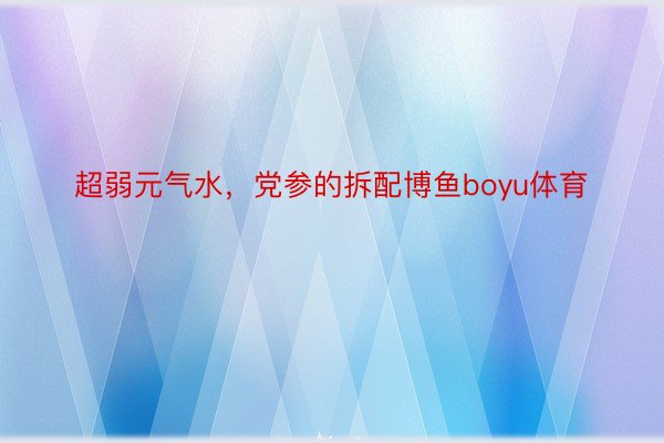 超弱元气水，党参的拆配博鱼boyu体育