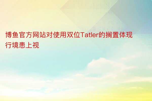 博鱼官方网站对使用双位Tatler的搁置体现行境患上视