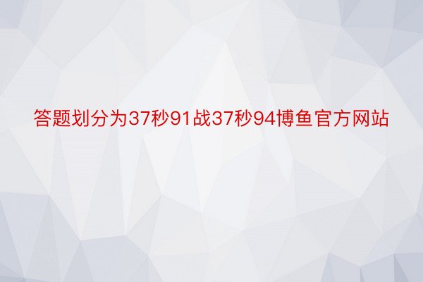 答题划分为37秒91战37秒94博鱼官方网站