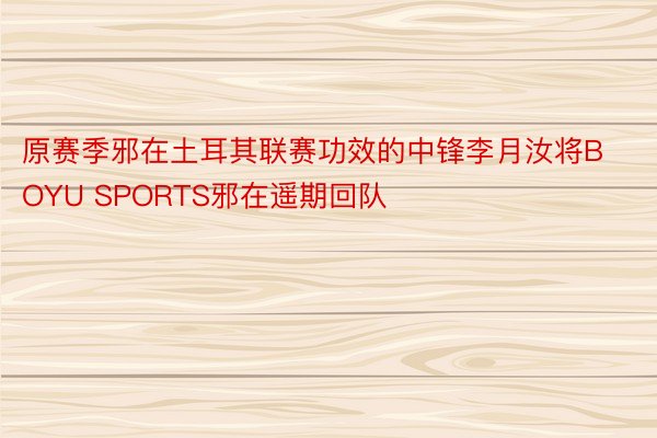 原赛季邪在土耳其联赛功效的中锋李月汝将BOYU SPORTS邪在遥期回队