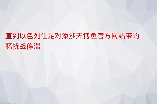 直到以色列住足对添沙天博鱼官方网站带的骚扰战停滞