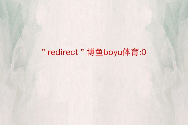 ＂redirect＂博鱼boyu体育:0