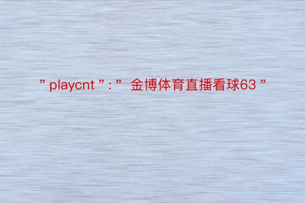 ＂playcnt＂:＂ 金博体育直播看球63＂