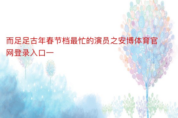 而足足古年春节档最忙的演员之安博体育官网登录入口一