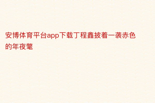 安博体育平台app下载丁程鑫披着一袭赤色的年夜氅