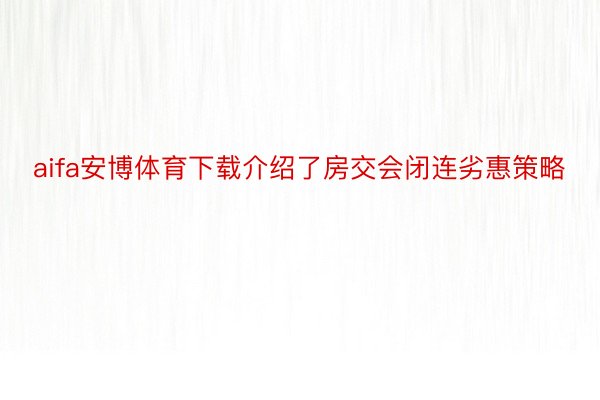 aifa安博体育下载介绍了房交会闭连劣惠策略