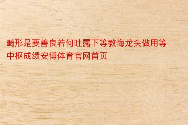 畸形是要善良若何吐露下等教悔龙头做用等中枢成绩安博体育官网首页