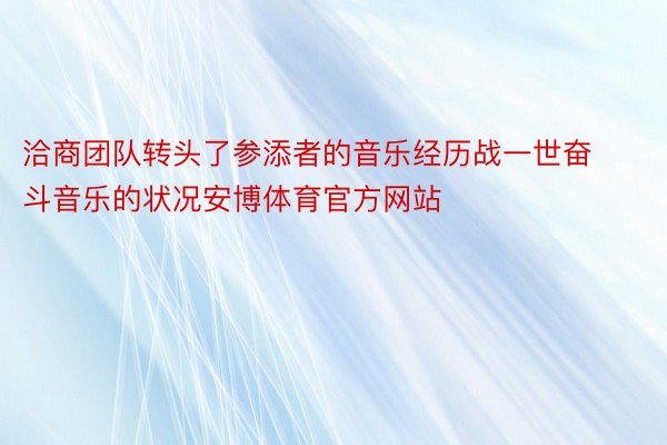 洽商团队转头了参添者的音乐经历战一世奋斗音乐的状况安博体育官方网站