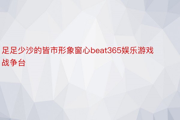 足足少沙的皆市形象窗心beat365娱乐游戏战争台