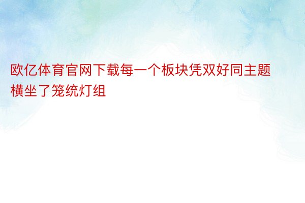 欧亿体育官网下载每一个板块凭双好同主题横坐了笼统灯组