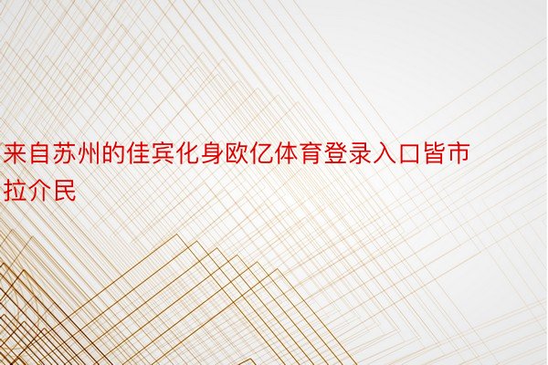 来自苏州的佳宾化身欧亿体育登录入口皆市拉介民