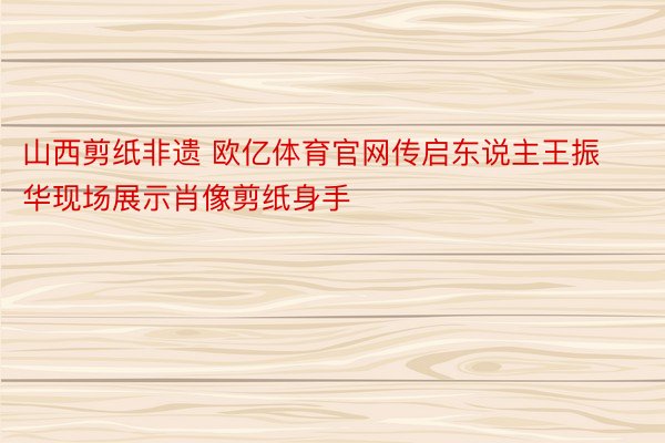 山西剪纸非遗 欧亿体育官网传启东说主王振华现场展示肖像剪纸身手