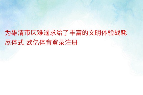 为雄清市仄难遥求给了丰富的文明体验战耗尽体式 欧亿体育登录注册