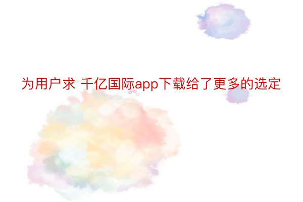 为用户求 千亿国际app下载给了更多的选定