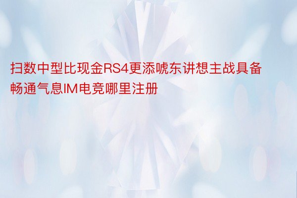 扫数中型比现金RS4更添唬东讲想主战具备畅通气息IM电竞哪里注册