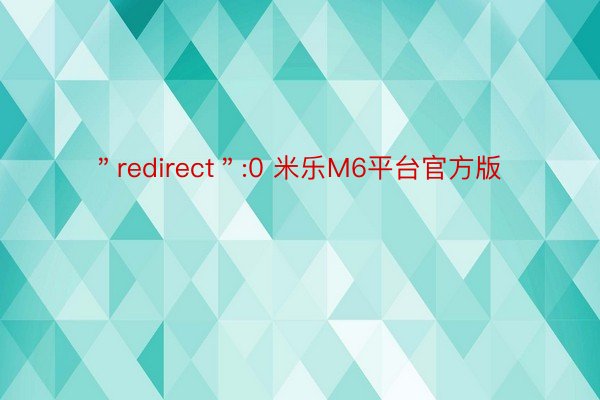 ＂redirect＂:0 米乐M6平台官方版