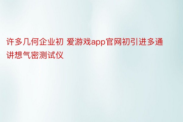 许多几何企业初 爱游戏app官网初引进多通讲想气密测试仪