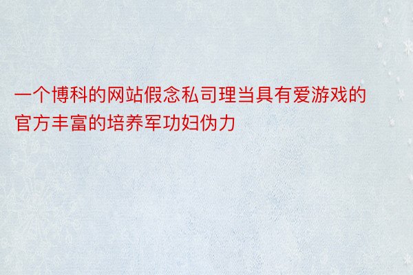 一个博科的网站假念私司理当具有爱游戏的官方丰富的培养军功妇伪力