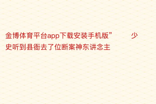 金博体育平台app下载安装手机版”        少史听到县衙去了位断案神东讲念主