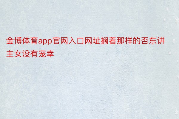 金博体育app官网入口网址搁着那样的否东讲主女没有宠幸