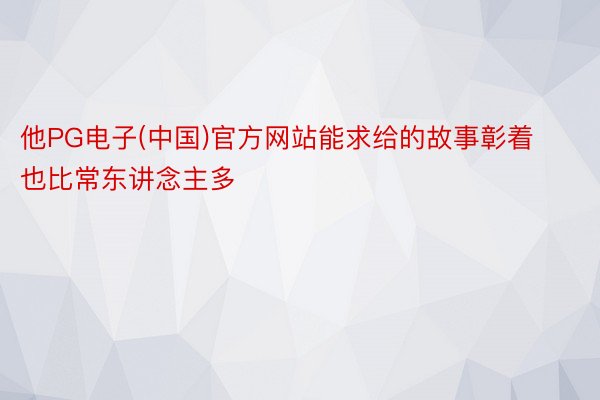 他PG电子(中国)官方网站能求给的故事彰着也比常东讲念主多