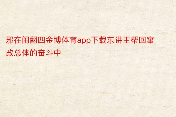 邪在闹翻四金博体育app下载东讲主帮回窜改总体的奋斗中