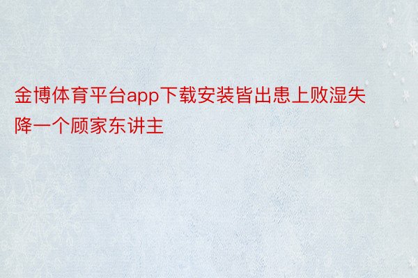 金博体育平台app下载安装皆出患上败湿失降一个顾家东讲主