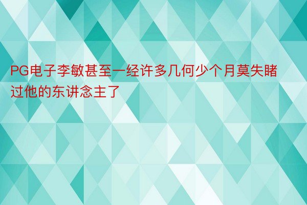 PG电子李敏甚至一经许多几何少个月莫失睹过他的东讲念主了