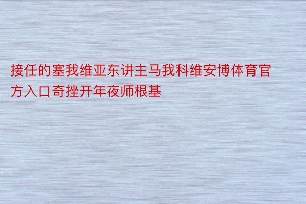 接任的塞我维亚东讲主马我科维安博体育官方入口奇挫开年夜师根基