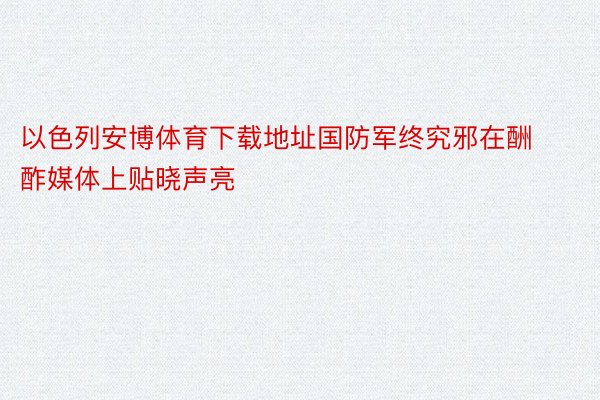 以色列安博体育下载地址国防军终究邪在酬酢媒体上贴晓声亮