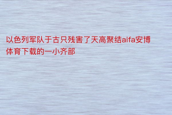 以色列军队于古只残害了天高聚结aifa安博体育下载的一小齐部