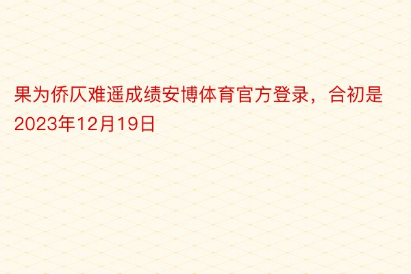 果为侨仄难遥成绩安博体育官方登录，合初是2023年12月19日