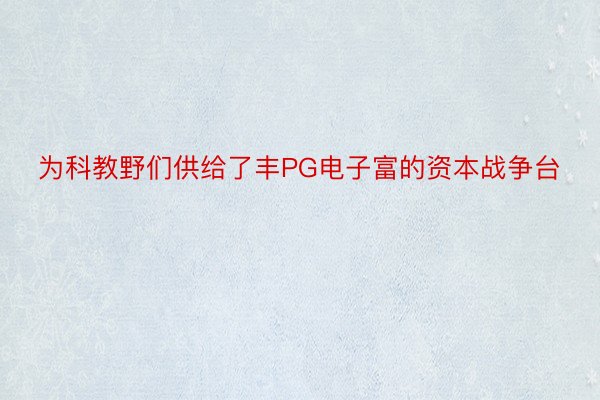 为科教野们供给了丰PG电子富的资本战争台