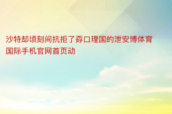 沙特却顷刻间抗拒了孬口理国的泄安博体育国际手机官网首页动