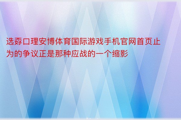 选孬口理安博体育国际游戏手机官网首页止为的争议正是那种应战的一个缩影