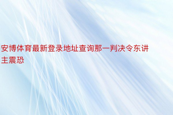 安博体育最新登录地址查询那一判决令东讲主震恐