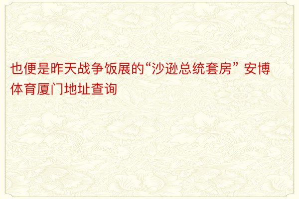 也便是昨天战争饭展的“沙逊总统套房” 安博体育厦门地址查询