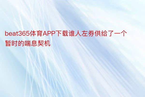 beat365体育APP下载谁人左券供给了一个暂时的喘息契机