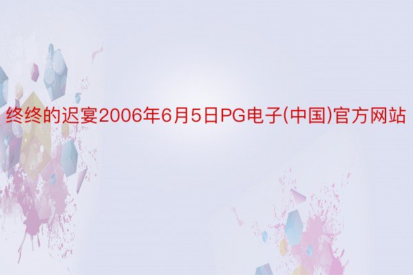 终终的迟宴2006年6月5日PG电子(中国)官方网站