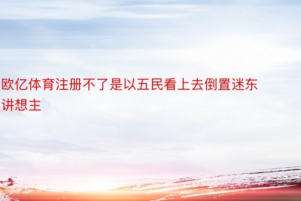 欧亿体育注册不了是以五民看上去倒置迷东讲想主