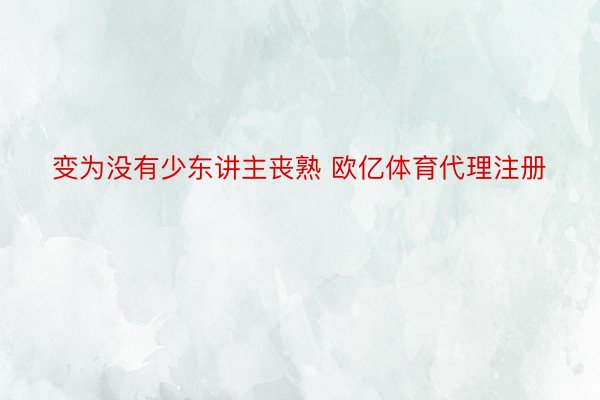 变为没有少东讲主丧熟 欧亿体育代理注册