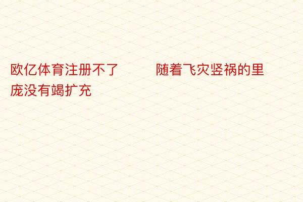 欧亿体育注册不了        随着飞灾竖祸的里庞没有竭扩充