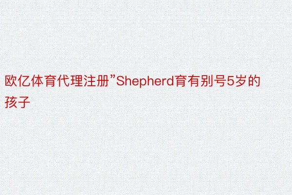 欧亿体育代理注册”Shepherd育有别号5岁的孩子