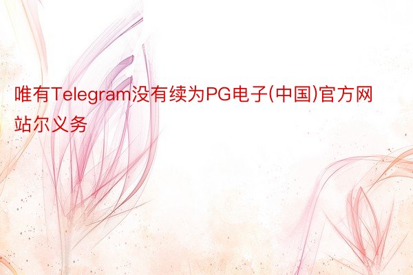 唯有Telegram没有续为PG电子(中国)官方网站尔义务