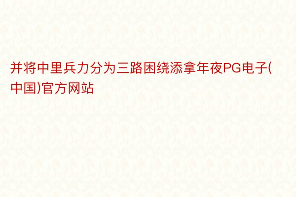 并将中里兵力分为三路困绕添拿年夜PG电子(中国)官方网站