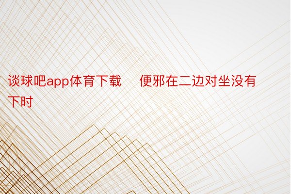 谈球吧app体育下载    便邪在二边对坐没有下时